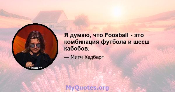 Я думаю, что Foosball - это комбинация футбола и шесш кабобов.