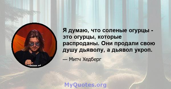 Я думаю, что соленые огурцы - это огурцы, которые распроданы. Они продали свою душу дьяволу, а дьявол укроп.