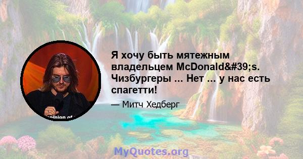 Я хочу быть мятежным владельцем McDonald's. Чизбургеры ... Нет ... у нас есть спагетти!