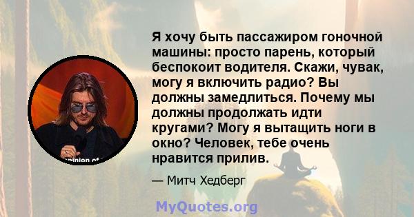 Я хочу быть пассажиром гоночной машины: просто парень, который беспокоит водителя. Скажи, чувак, могу я включить радио? Вы должны замедлиться. Почему мы должны продолжать идти кругами? Могу я вытащить ноги в окно?