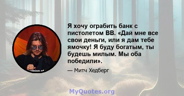 Я хочу ограбить банк с пистолетом BB. «Дай мне все свои деньги, или я дам тебе ямочку! Я буду богатым, ты будешь милым. Мы оба победили».