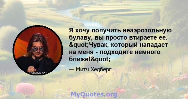 Я хочу получить неаэрозольную булаву, вы просто втираете ее. "Чувак, который нападает на меня - подходите немного ближе!"