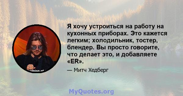 Я хочу устроиться на работу на кухонных приборах. Это кажется легким; холодильник, тостер, блендер. Вы просто говорите, что делает это, и добавляете «ER».