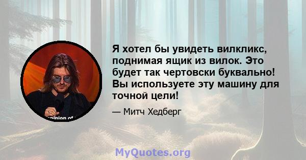 Я хотел бы увидеть вилкликс, поднимая ящик из вилок. Это будет так чертовски буквально! Вы используете эту машину для точной цели!