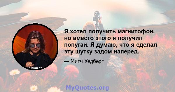 Я хотел получить магнитофон, но вместо этого я получил попугай. Я думаю, что я сделал эту шутку задом наперед.