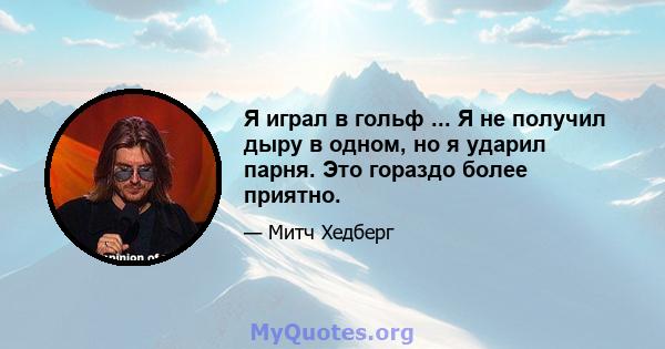 Я играл в гольф ... Я не получил дыру в одном, но я ударил парня. Это гораздо более приятно.