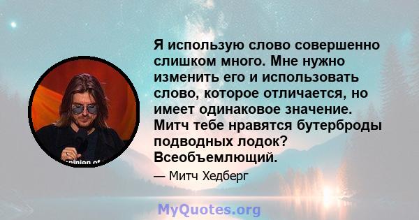 Я использую слово совершенно слишком много. Мне нужно изменить его и использовать слово, которое отличается, но имеет одинаковое значение. Митч тебе нравятся бутерброды подводных лодок? Всеобъемлющий.