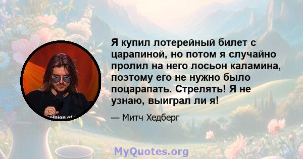 Я купил лотерейный билет с царапиной, но потом я случайно пролил на него лосьон каламина, поэтому его не нужно было поцарапать. Стрелять! Я не узнаю, выиграл ли я!