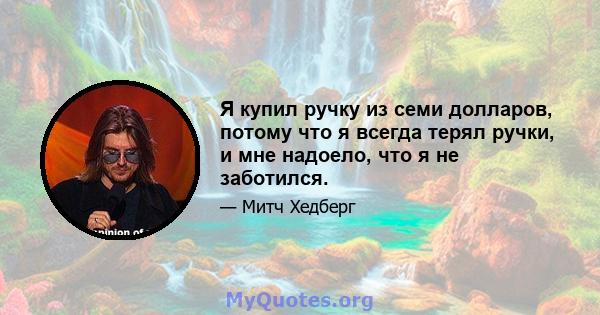 Я купил ручку из семи долларов, потому что я всегда терял ручки, и мне надоело, что я не заботился.