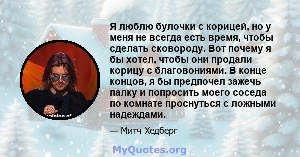 Я люблю булочки с корицей, но у меня не всегда есть время, чтобы сделать сковороду. Вот почему я бы хотел, чтобы они продали корицу с благовониями. В конце концов, я бы предпочел зажечь палку и попросить моего соседа по 