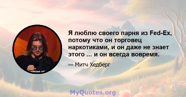 Я люблю своего парня из Fed-Ex, потому что он торговец наркотиками, и он даже не знает этого ... и он всегда вовремя.