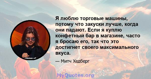 Я люблю торговые машины, потому что закуски лучше, когда они падают. Если я куплю конфетный бар в магазине, часто я бросаю его, так что это достигнет своего максимального вкуса.