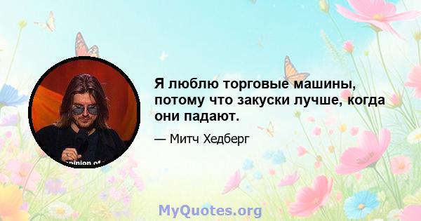 Я люблю торговые машины, потому что закуски лучше, когда они падают.