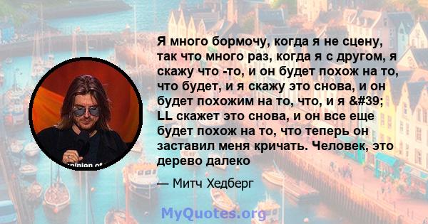 Я много бормочу, когда я не сцену, так что много раз, когда я с другом, я скажу что -то, и он будет похож на то, что будет, и я скажу это снова, и он будет похожим на то, что, и я ' LL скажет это снова, и он все еще 