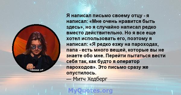 Я написал письмо своему отцу - я написал: «Мне очень нравится быть здесь», но я случайно написал редко вместо действительно. Но я все еще хотел использовать его, поэтому я написал: «Я редко езжу на пароходах, папа -