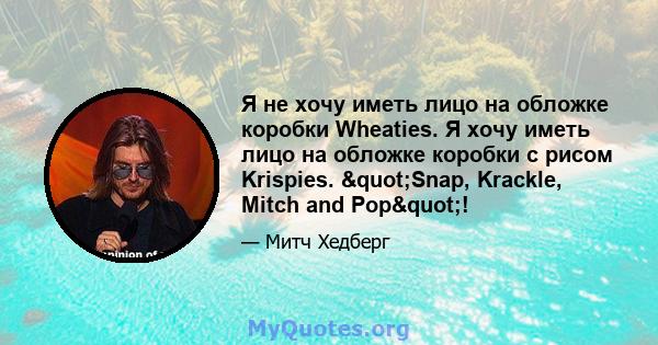 Я не хочу иметь лицо на обложке коробки Wheaties. Я хочу иметь лицо на обложке коробки с рисом Krispies. "Snap, Krackle, Mitch and Pop"!