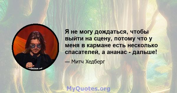 Я не могу дождаться, чтобы выйти на сцену, потому что у меня в кармане есть несколько спасателей, а ананас - дальше!