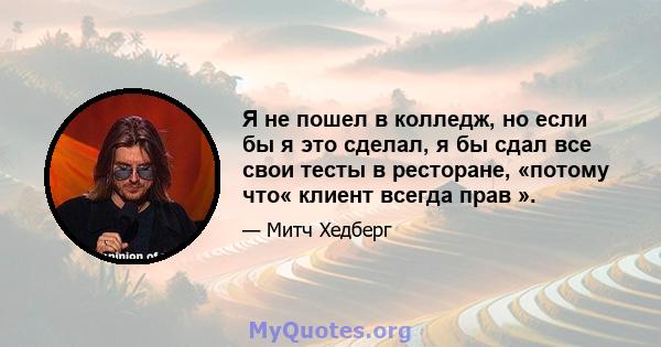 Я не пошел в колледж, но если бы я это сделал, я бы сдал все свои тесты в ресторане, «потому что« клиент всегда прав ».