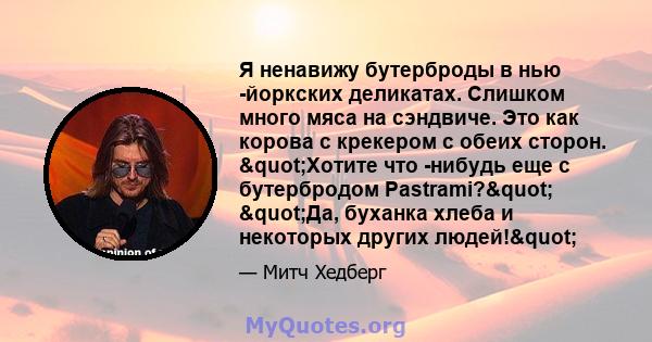 Я ненавижу бутерброды в нью -йоркских деликатах. Слишком много мяса на сэндвиче. Это как корова с крекером с обеих сторон. "Хотите что -нибудь еще с бутербродом Pastrami?" "Да, буханка хлеба и некоторых