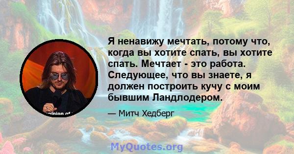 Я ненавижу мечтать, потому что, когда вы хотите спать, вы хотите спать. Мечтает - это работа. Следующее, что вы знаете, я должен построить кучу с моим бывшим Ландлодером.