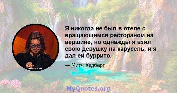 Я никогда не был в отеле с вращающимся рестораном на вершине, но однажды я взял свою девушку на карусель, и я дал ей буррито.