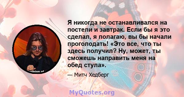 Я никогда не останавливался на постели и завтрак. Если бы я это сделал, я полагаю, вы бы начали проголодать! «Это все, что ты здесь получил? Ну, может, ты сможешь направить меня на обед стула».