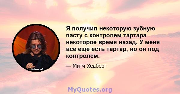 Я получил некоторую зубную пасту с контролем тартара некоторое время назад. У меня все еще есть тартар, но он под контролем.