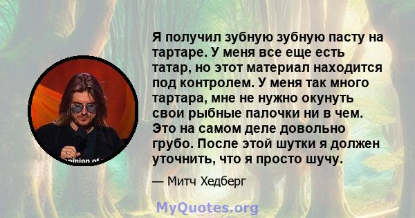 Я получил зубную зубную пасту на тартаре. У меня все еще есть татар, но этот материал находится под контролем. У меня так много тартара, мне не нужно окунуть свои рыбные палочки ни в чем. Это на самом деле довольно