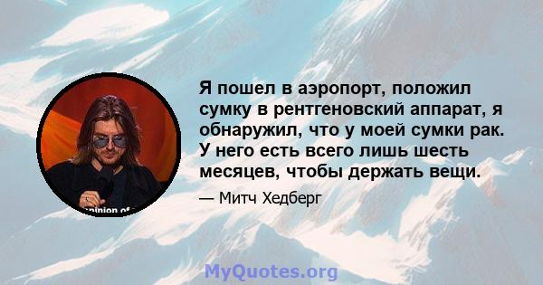 Я пошел в аэропорт, положил сумку в рентгеновский аппарат, я обнаружил, что у моей сумки рак. У него есть всего лишь шесть месяцев, чтобы держать вещи.