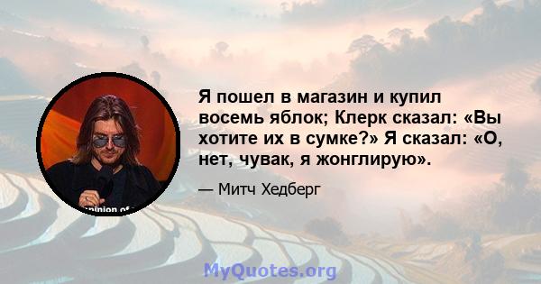 Я пошел в магазин и купил восемь яблок; Клерк сказал: «Вы хотите их в сумке?» Я сказал: «О, нет, чувак, я жонглирую».