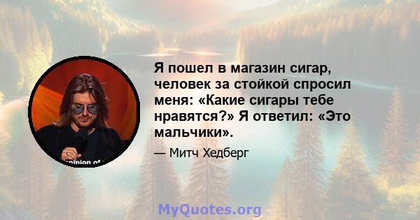 Я пошел в магазин сигар, человек за стойкой спросил меня: «Какие сигары тебе нравятся?» Я ответил: «Это мальчики».