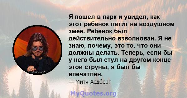 Я пошел в парк и увидел, как этот ребенок летит на воздушном змее. Ребенок был действительно взволнован. Я не знаю, почему, это то, что они должны делать. Теперь, если бы у него был стул на другом конце этой струны, я