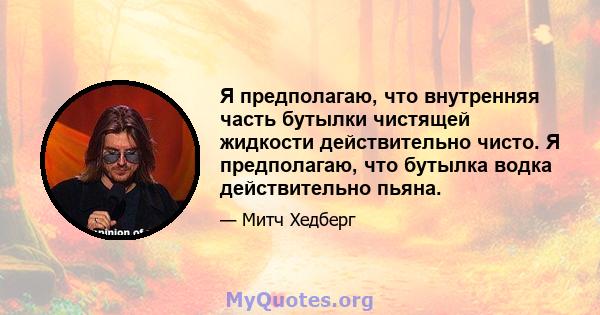 Я предполагаю, что внутренняя часть бутылки чистящей жидкости действительно чисто. Я предполагаю, что бутылка водка действительно пьяна.