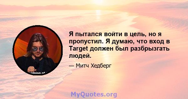 Я пытался войти в цель, но я пропустил. Я думаю, что вход в Target должен был разбрызгать людей.