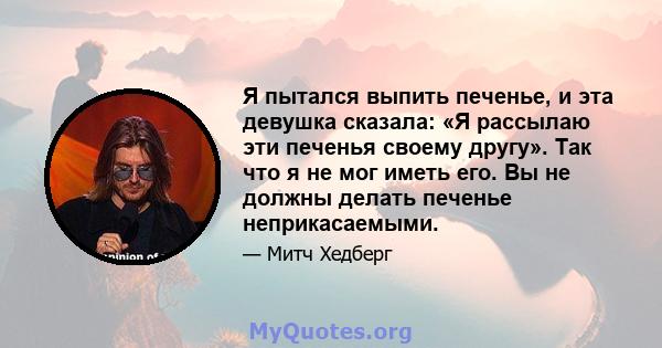 Я пытался выпить печенье, и эта девушка сказала: «Я рассылаю эти печенья своему другу». Так что я не мог иметь его. Вы не должны делать печенье неприкасаемыми.