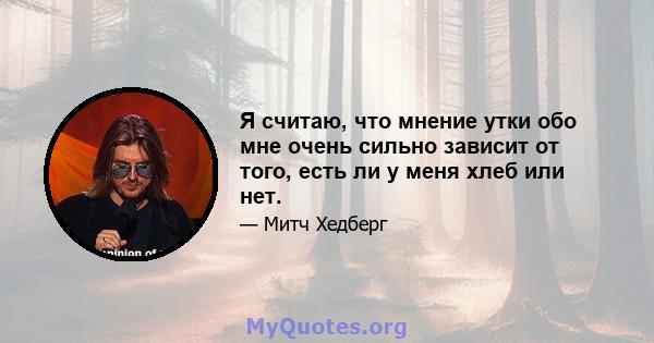 Я считаю, что мнение утки обо мне очень сильно зависит от того, есть ли у меня хлеб или нет.