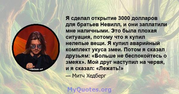 Я сделал открытие 3000 долларов для братьев Невилл, и они заплатили мне наличными. Это была плохая ситуация, потому что я купил нелепые вещи. Я купил аварийный комплект укуса змеи. Потом я сказал друзьям: «Больше не