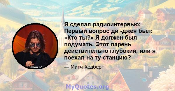 Я сделал радиоинтервью; Первый вопрос ди -джея был: «Кто ты?» Я должен был подумать. Этот парень действительно глубокий, или я поехал на ту станцию?