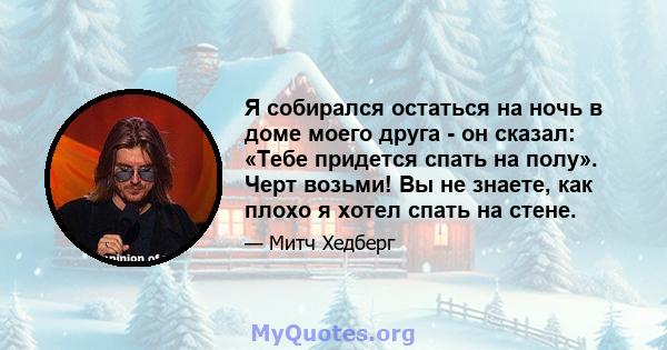 Я собирался остаться на ночь в доме моего друга - он сказал: «Тебе придется спать на полу». Черт возьми! Вы не знаете, как плохо я хотел спать на стене.