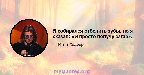 Я собирался отбелить зубы, но я сказал: «Я просто получу загар».