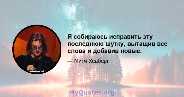 Я собираюсь исправить эту последнюю шутку, вытащив все слова и добавив новые.