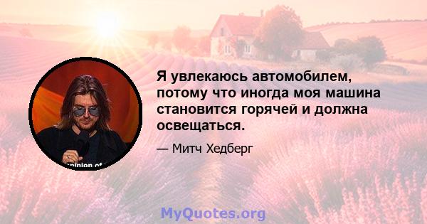 Я увлекаюсь автомобилем, потому что иногда моя машина становится горячей и должна освещаться.