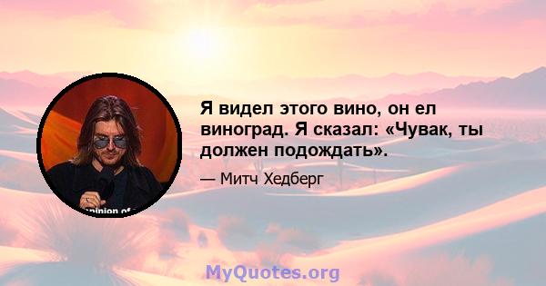 Я видел этого вино, он ел виноград. Я сказал: «Чувак, ты должен подождать».