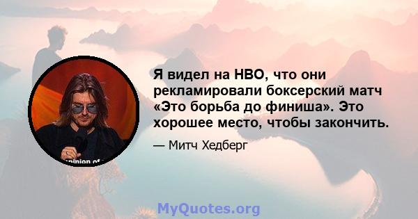 Я видел на HBO, что они рекламировали боксерский матч «Это борьба до финиша». Это хорошее место, чтобы закончить.