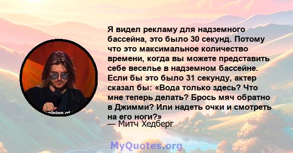 Я видел рекламу для надземного бассейна, это было 30 секунд. Потому что это максимальное количество времени, когда вы можете представить себе веселье в надземном бассейне. Если бы это было 31 секунду, актер сказал бы: