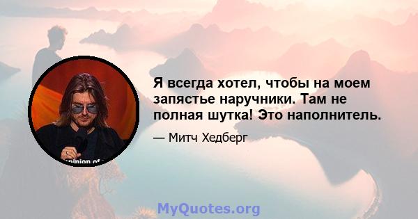 Я всегда хотел, чтобы на моем запястье наручники. Там не полная шутка! Это наполнитель.