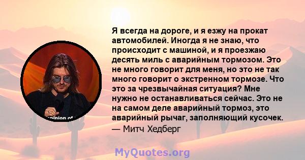 Я всегда на дороге, и я езжу на прокат автомобилей. Иногда я не знаю, что происходит с машиной, и я проезжаю десять миль с аварийным тормозом. Это не много говорит для меня, но это не так много говорит о экстренном