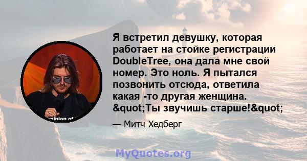 Я встретил девушку, которая работает на стойке регистрации DoubleTree, она дала мне свой номер. Это ноль. Я пытался позвонить отсюда, ответила какая -то другая женщина. "Ты звучишь старше!"