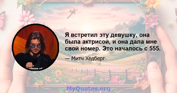 Я встретил эту девушку, она была актрисой, и она дала мне свой номер. Это началось с 555.