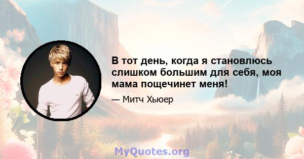 В тот день, когда я становлюсь слишком большим для себя, моя мама пощечинет меня!